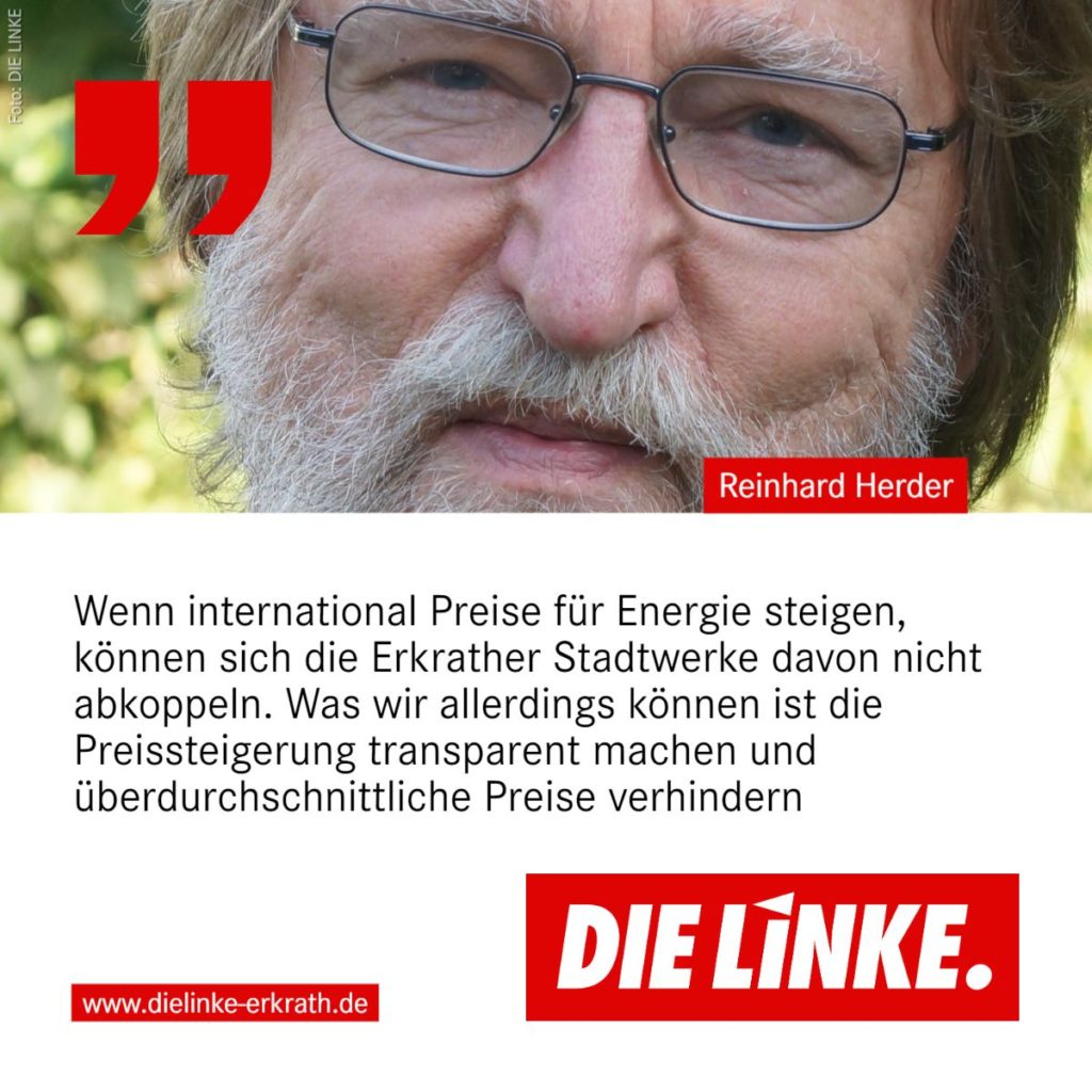 Zitat Reinhard Herder, DIE LINKE Erkrath:Wenn international Preise für Energie steigen, können sich die Erkrather Stadtwerke davon nicht abkoppeln. Was wir allerdings können ist die Preissteigerung transparent machen und überdurchschnittliche Preise verhindern